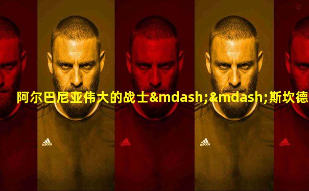 阿尔巴尼亚伟大的战士——斯坎德培 电影